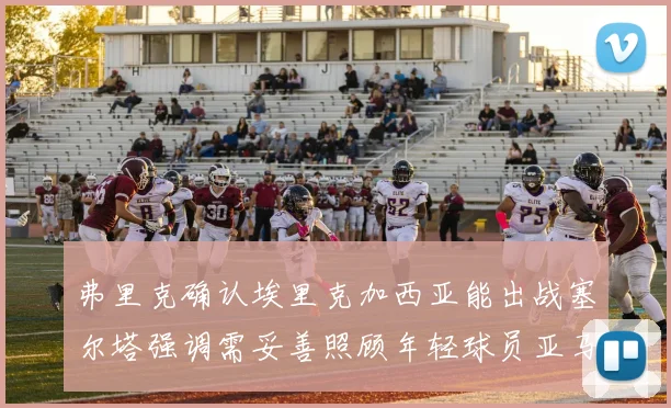 弗里克确认埃里克加西亚能出战塞尔塔强调需妥善照顾年轻球员亚马尔