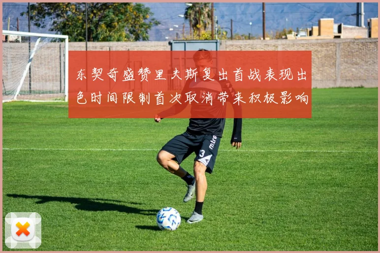 东契奇盛赞里夫斯复出首战表现出色时间限制首次取消带来积极影响