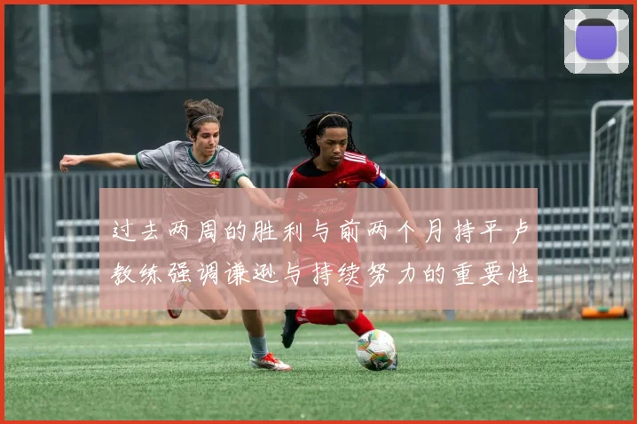 过去两周的胜利与前两个月持平卢教练强调谦逊与持续努力的重要性