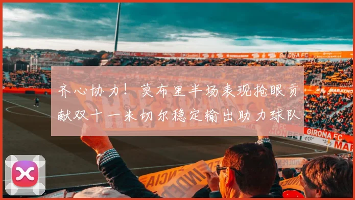 齐心协力！莫布里半场表现抢眼贡献双十一米切尔稳定输出助力球队争胜