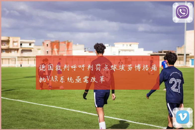 德国裁判呼吁判罚点球埃芬博格痛批VAR系统亟需改革