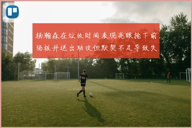 杨瀚森在垃圾时间表现亮眼抢下前场板并送出助攻但默契不足导致失误
