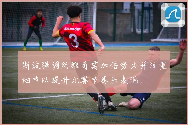 斯波强调约维奇需加倍努力并注重细节以提升比赛节奏和表现