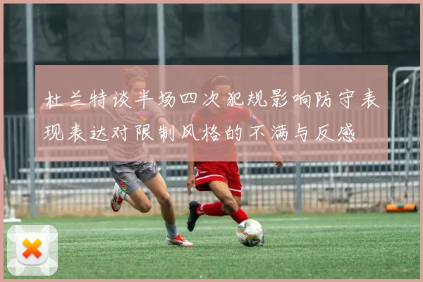 杜兰特谈半场四次犯规影响防守表现表达对限制风格的不满与反感
