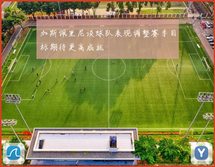 加斯佩里尼谈球队表现调整赛季目标期待更高成就