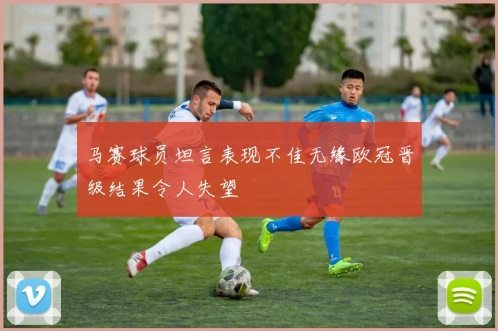 马赛球员坦言表现不佳无缘欧冠晋级结果令人失望