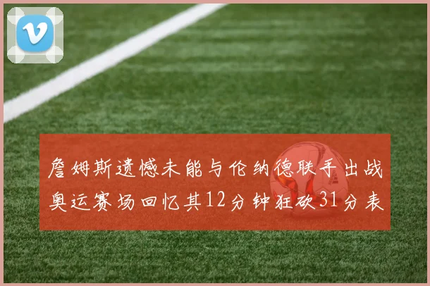 詹姆斯遗憾未能与伦纳德联手出战奥运赛场回忆其12分钟狂砍31分表现