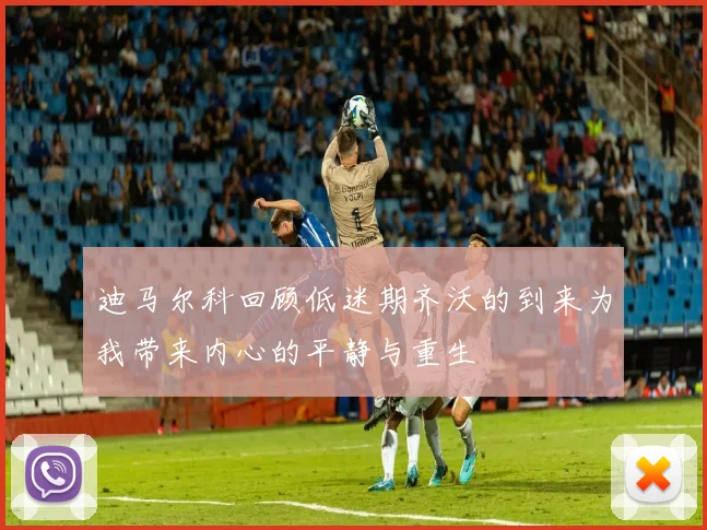 迪马尔科回顾低迷期齐沃的到来为我带来内心的平静与重生