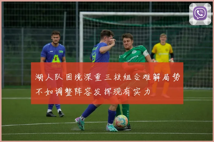 湖人队困境深重三核组合难解局势不如调整阵容发挥现有实力