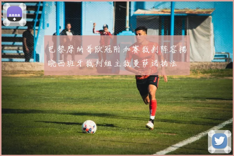 巴黎摩纳哥欧冠附加赛裁判阵容揭晓西班牙裁判组主裁曼萨诺执法