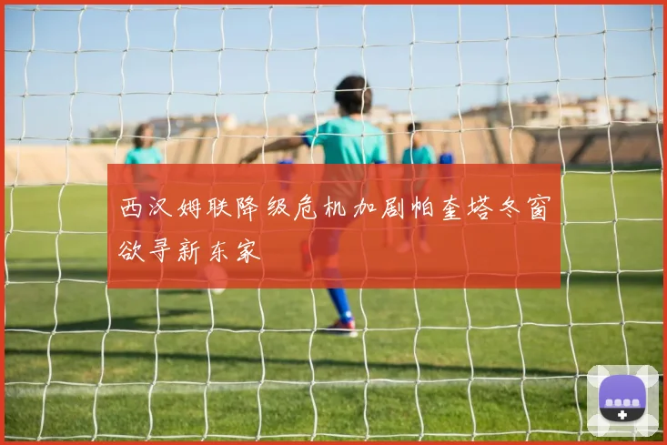 西汉姆联降级危机加剧帕奎塔冬窗欲寻新东家