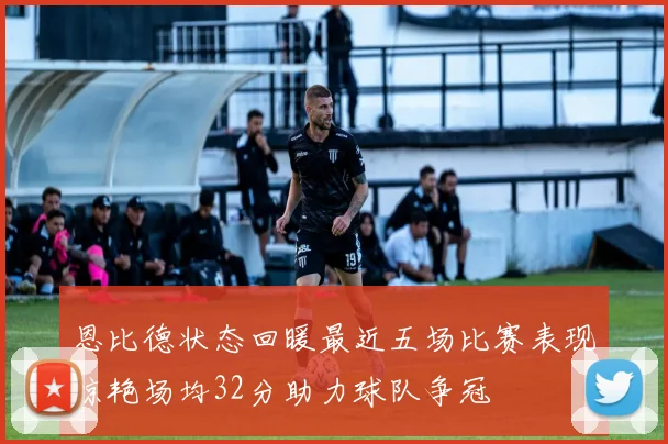恩比德状态回暖最近五场比赛表现惊艳场均32分助力球队争冠