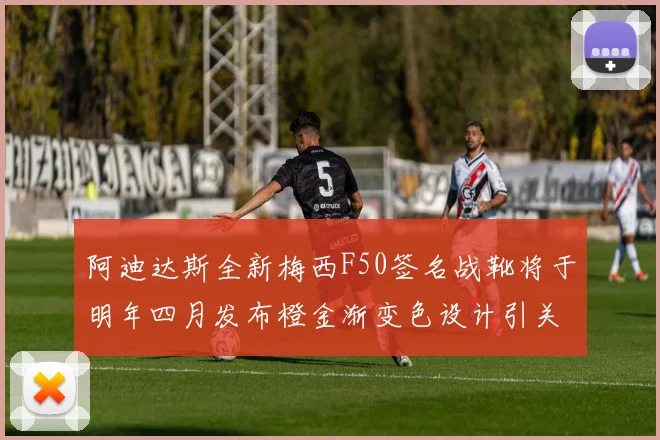 阿迪达斯全新梅西F50签名战靴将于明年四月发布橙金渐变色设计引关注