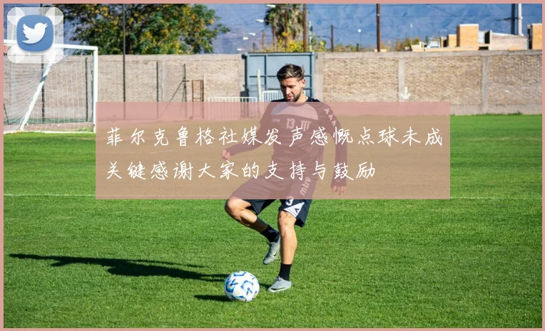 菲尔克鲁格社媒发声感慨点球未成关键感谢大家的支持与鼓励