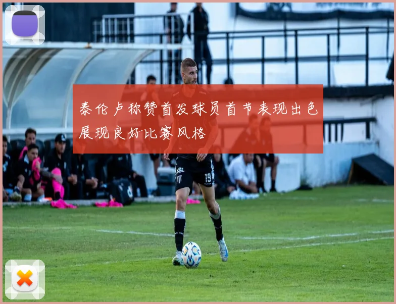 泰伦卢称赞首发球员首节表现出色展现良好比赛风格