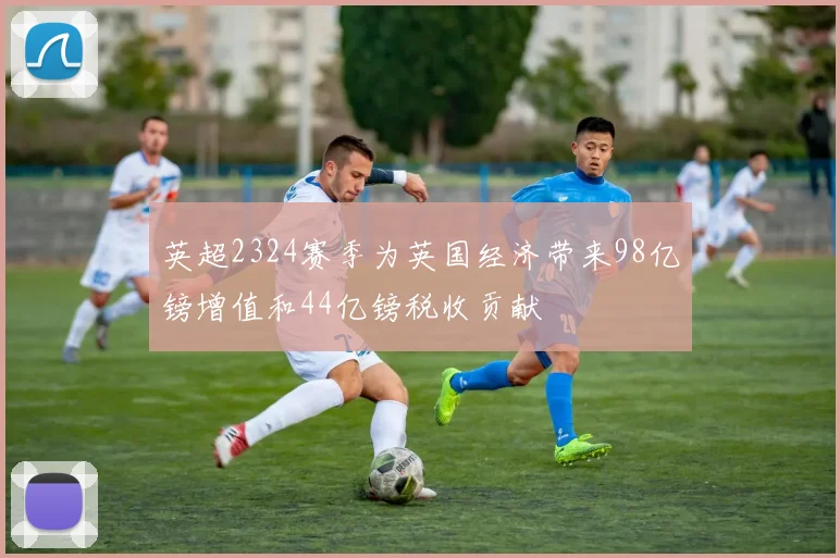 英超2324赛季为英国经济带来98亿镑增值和44亿镑税收贡献