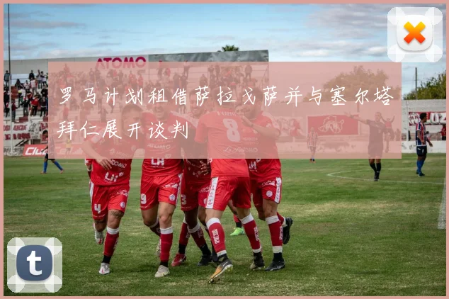 罗马计划租借萨拉戈萨并与塞尔塔拜仁展开谈判