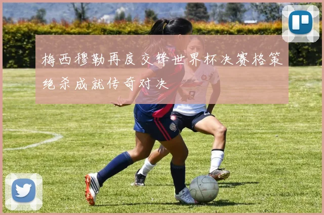 梅西穆勒再度交锋世界杯决赛格策绝杀成就传奇对决