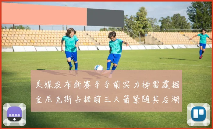 美媒发布新赛季季前实力榜雷霆掘金尼克斯占据前三火箭紧随其后湖人位列第七