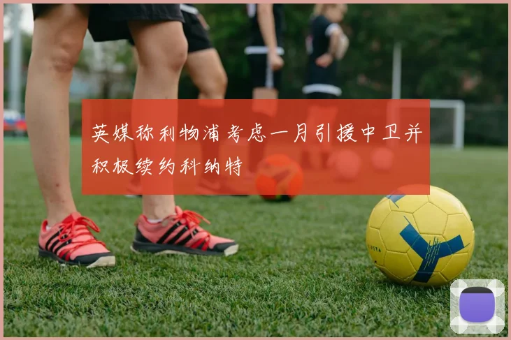 英媒称利物浦考虑一月引援中卫并积极续约科纳特