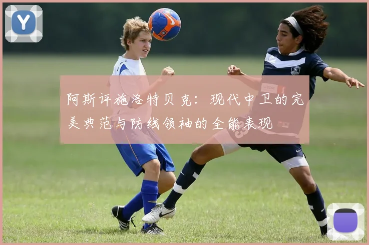 阿斯评施洛特贝克：现代中卫的完美典范与防线领袖的全能表现