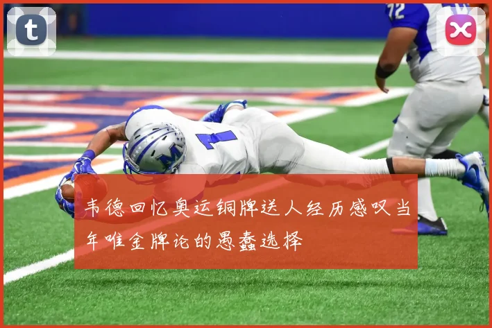 韦德回忆奥运铜牌送人经历感叹当年唯金牌论的愚蠢选择