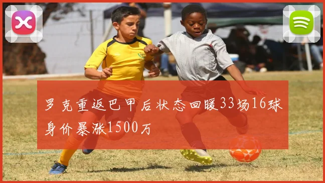 罗克重返巴甲后状态回暖33场16球身价暴涨1500万