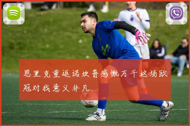 恩里克重返诺坎普感慨万千这场欧冠对我意义非凡
