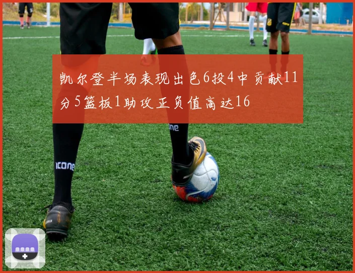 凯尔登半场表现出色6投4中贡献11分5篮板1助攻正负值高达16