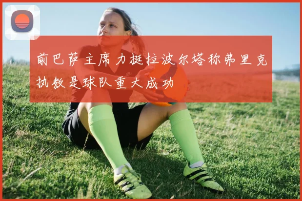 前巴萨主席力挺拉波尔塔称弗里克执教是球队重大成功