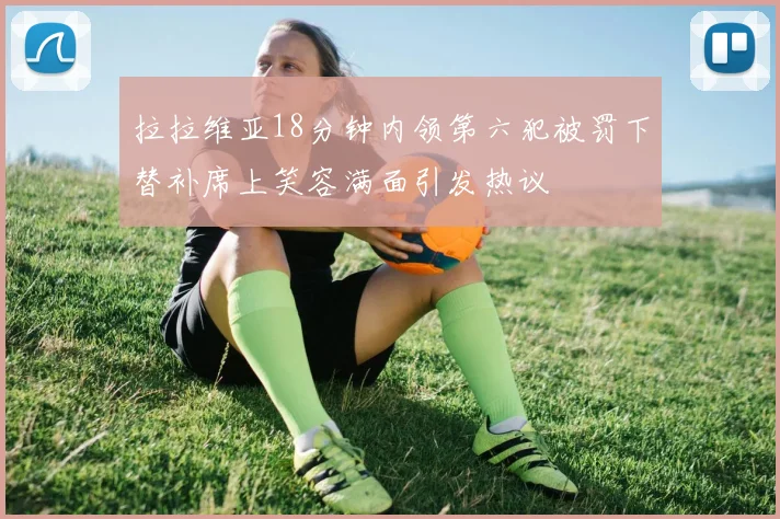 拉拉维亚18分钟内领第六犯被罚下替补席上笑容满面引发热议