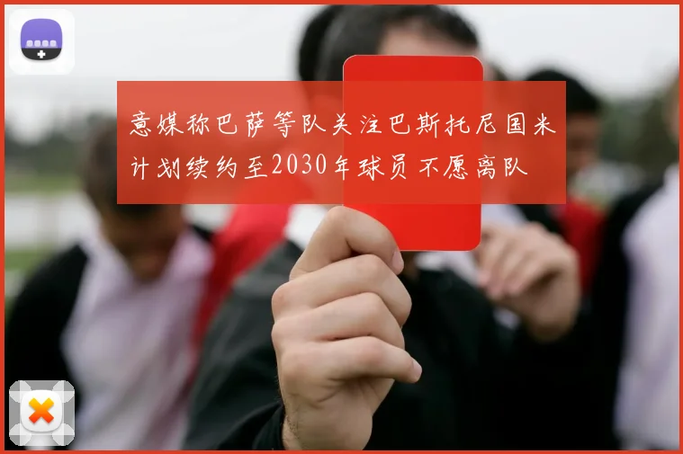 意媒称巴萨等队关注巴斯托尼国米计划续约至2030年球员不愿离队