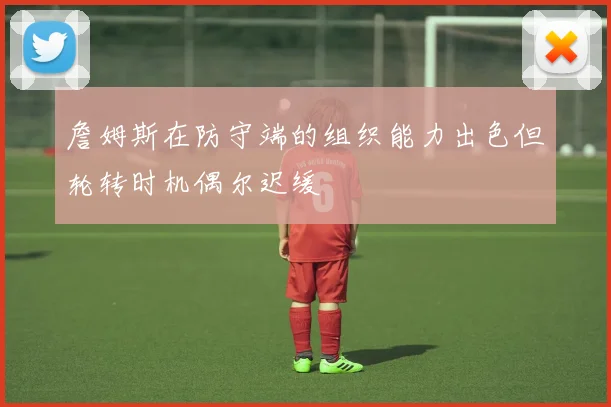 詹姆斯在防守端的组织能力出色但轮转时机偶尔迟缓