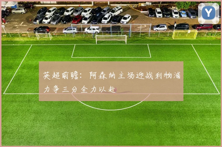 英超前瞻：阿森纳主场迎战利物浦力争三分全力以赴