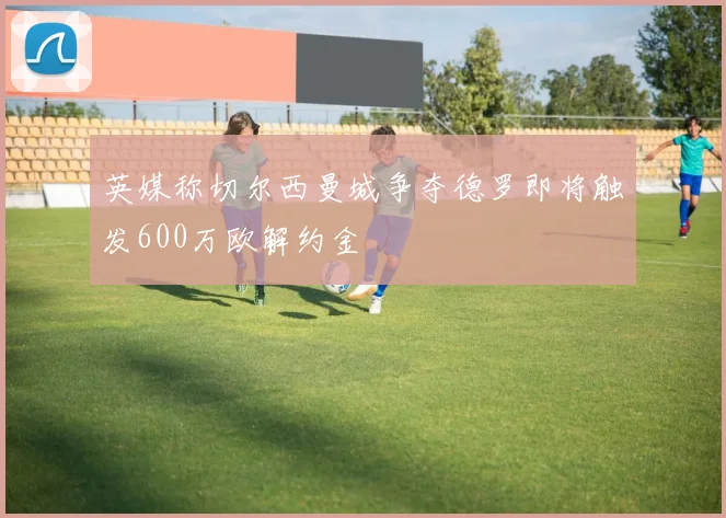 英媒称切尔西曼城争夺德罗即将触发600万欧解约金