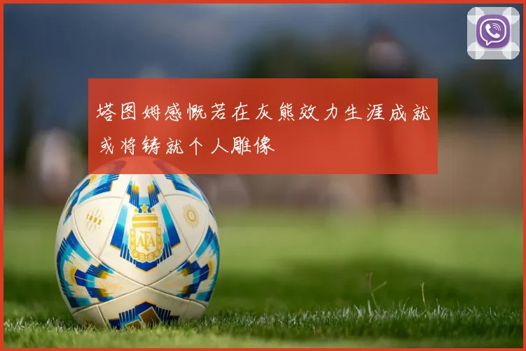 塔图姆感慨若在灰熊效力生涯成就或将铸就个人雕像