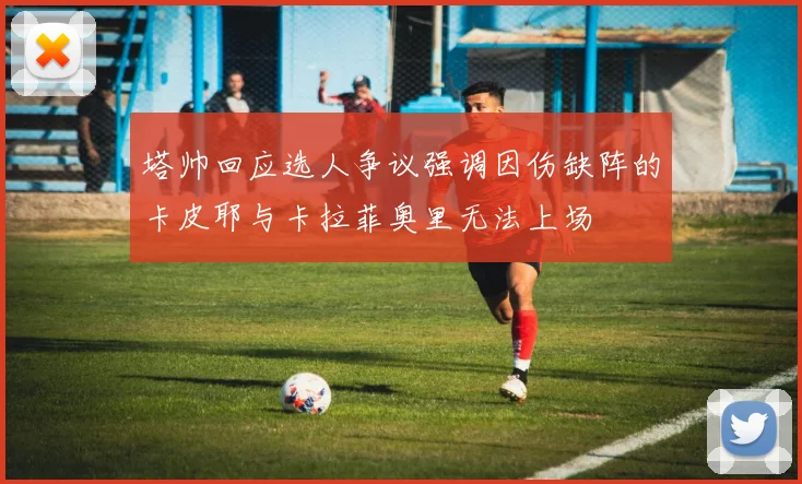 塔帅回应选人争议强调因伤缺阵的卡皮耶与卡拉菲奥里无法上场