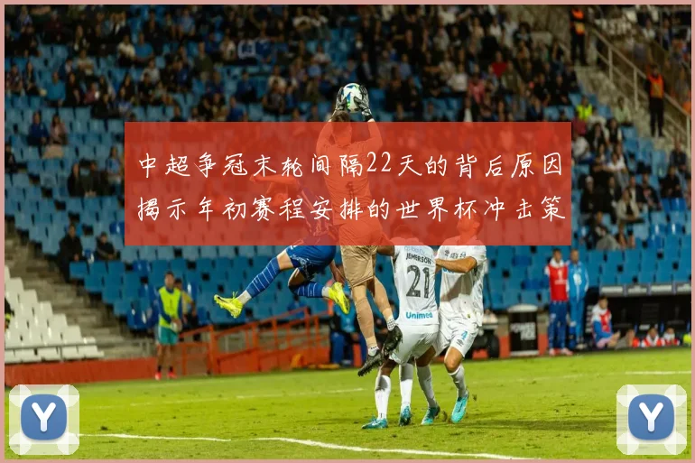 中超争冠末轮间隔22天的背后原因揭示年初赛程安排的世界杯冲击策略