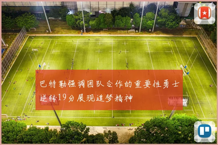 巴特勒强调团队合作的重要性勇士逆转19分展现追梦精神