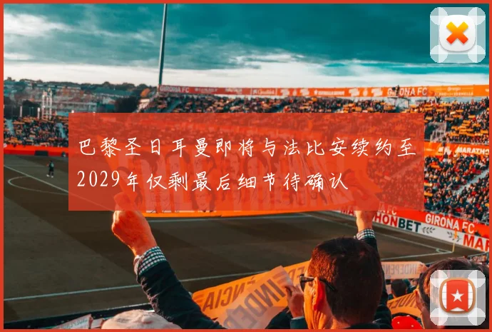 巴黎圣日耳曼即将与法比安续约至2029年仅剩最后细节待确认