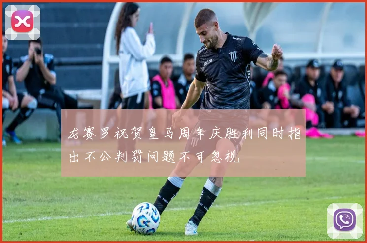 龙赛罗祝贺皇马周年庆胜利同时指出不公判罚问题不可忽视