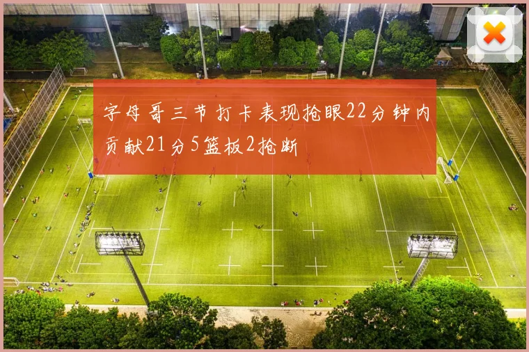 字母哥三节打卡表现抢眼22分钟内贡献21分5篮板2抢断