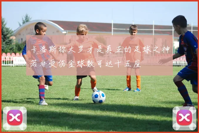 卡洛斯称大罗才是真正的足球之神若非受伤金球数可达十五座