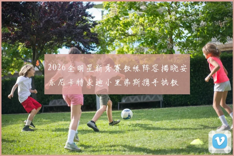 2026全明星新秀赛教练阵容揭晓安东尼卡特麦迪小里弗斯携手执教