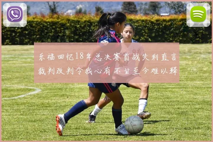 乐福回忆18年总决赛首战失利直言裁判改判令我心有不甘至今难以释怀