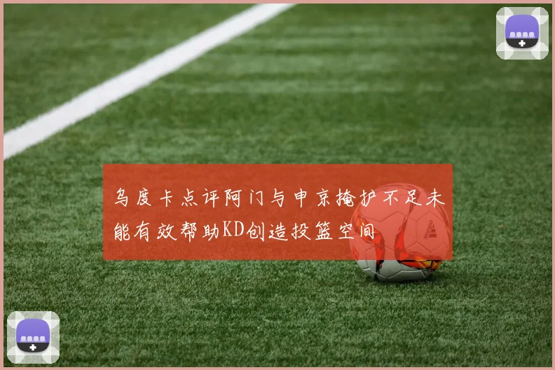 乌度卡点评阿门与申京掩护不足未能有效帮助KD创造投篮空间