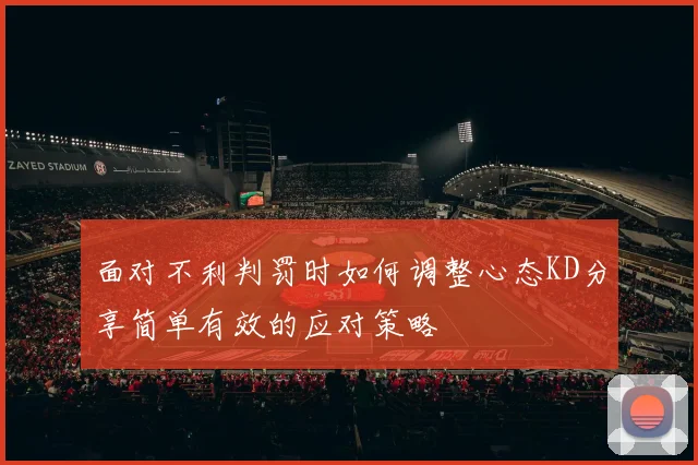 面对不利判罚时如何调整心态KD分享简单有效的应对策略