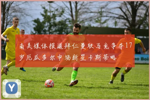 南美媒体报道拜仁曼联马竞争夺17岁厄瓜多尔中场新星卡斯蒂略
