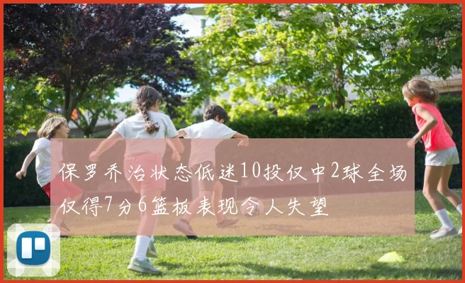 保罗乔治状态低迷10投仅中2球全场仅得7分6篮板表现令人失望