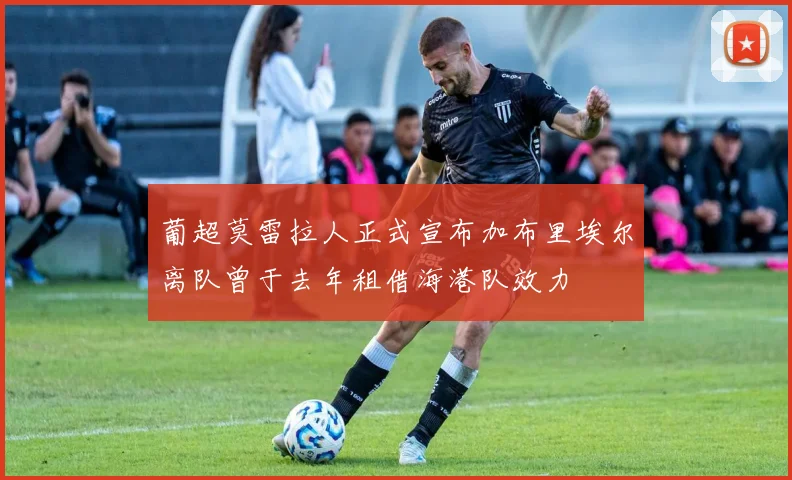 葡超莫雷拉人正式宣布加布里埃尔离队曾于去年租借海港队效力